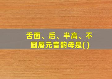 舌面、后、半高、不圆唇元音韵母是( )